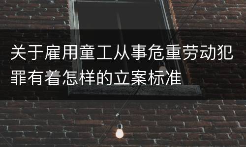 关于雇用童工从事危重劳动犯罪有着怎样的立案标准
