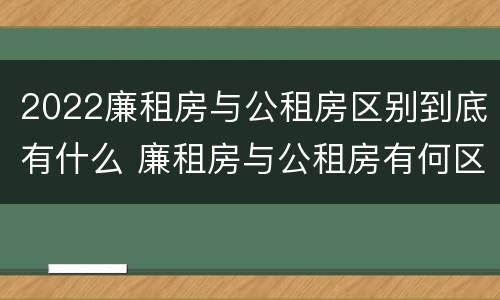 2022廉租房与公租房区别到底有什么 廉租房与公租房有何区别