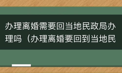 办理离婚需要回当地民政局办理吗（办理离婚要回到当地民政局办理吗）