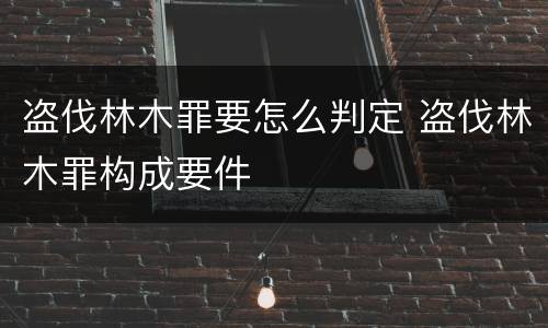 盗伐林木罪要怎么判定 盗伐林木罪构成要件