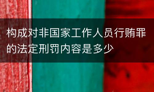 构成对非国家工作人员行贿罪的法定刑罚内容是多少