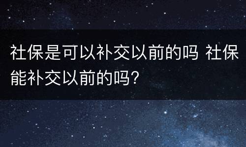 社保是可以补交以前的吗 社保能补交以前的吗?