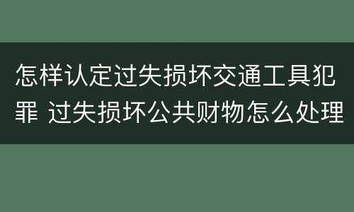 怎样认定过失损坏交通工具犯罪 过失损坏公共财物怎么处理