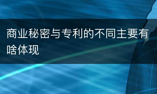 商业秘密与专利的不同主要有啥体现