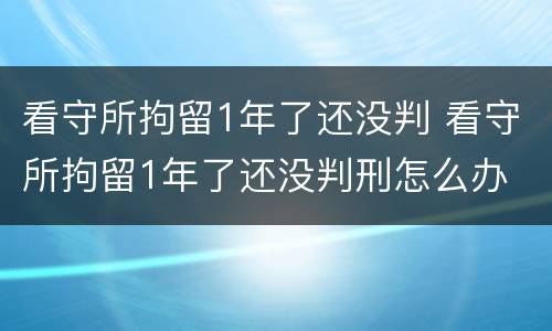 看守所拘留1年了还没判 看守所拘留1年了还没判刑怎么办