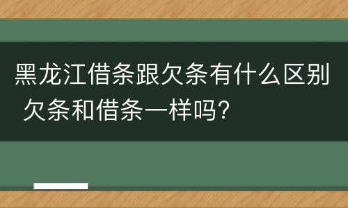 黑龙江借条跟欠条有什么区别 欠条和借条一样吗?