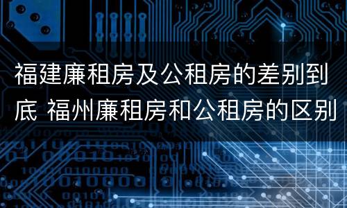 福建廉租房及公租房的差别到底 福州廉租房和公租房的区别