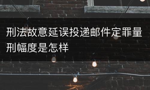 刑法故意延误投递邮件定罪量刑幅度是怎样