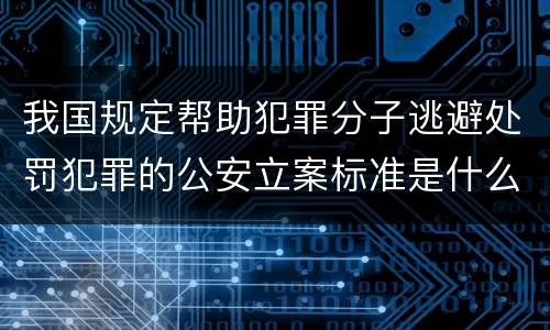 我国规定帮助犯罪分子逃避处罚犯罪的公安立案标准是什么