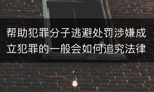 帮助犯罪分子逃避处罚涉嫌成立犯罪的一般会如何追究法律责任
