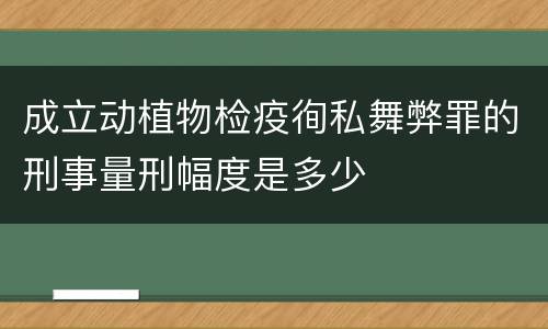 成立动植物检疫徇私舞弊罪的刑事量刑幅度是多少