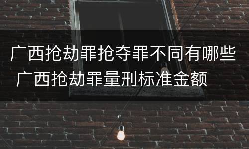 广西抢劫罪抢夺罪不同有哪些 广西抢劫罪量刑标准金额
