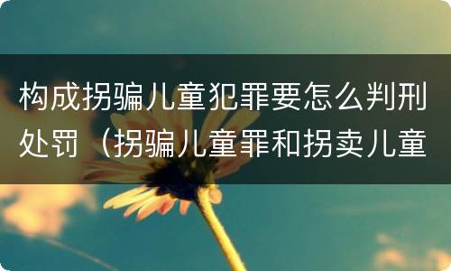 构成拐骗儿童犯罪要怎么判刑处罚（拐骗儿童罪和拐卖儿童罪数罪并罚）