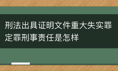 刑法出具证明文件重大失实罪定罪刑事责任是怎样