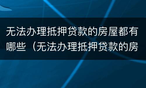 无法办理抵押贷款的房屋都有哪些（无法办理抵押贷款的房屋都有哪些证件）
