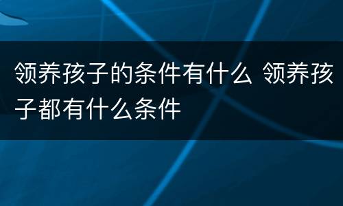 领养孩子的条件有什么 领养孩子都有什么条件