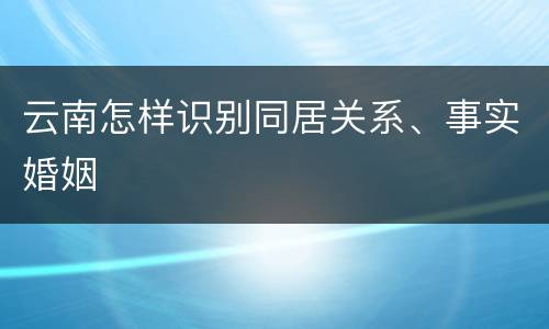 云南怎样识别同居关系、事实婚姻
