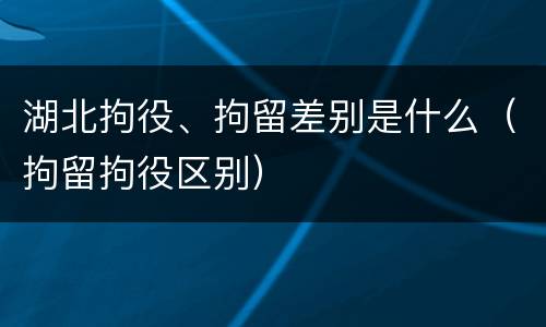 湖北拘役、拘留差别是什么（拘留拘役区别）