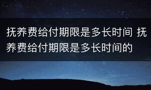 抚养费给付期限是多长时间 抚养费给付期限是多长时间的