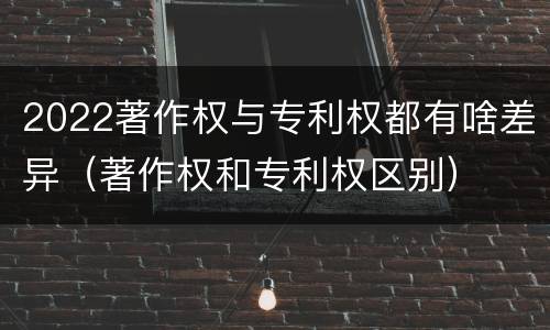 2022著作权与专利权都有啥差异（著作权和专利权区别）