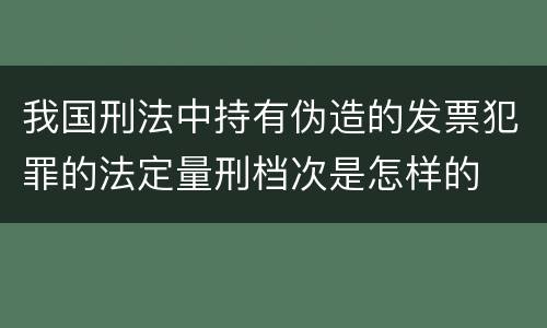 我国刑法中持有伪造的发票犯罪的法定量刑档次是怎样的