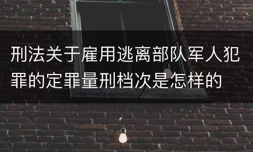 刑法关于雇用逃离部队军人犯罪的定罪量刑档次是怎样的