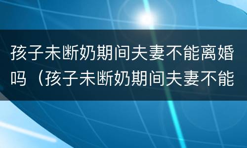 孩子未断奶期间夫妻不能离婚吗（孩子未断奶期间夫妻不能离婚吗视频）