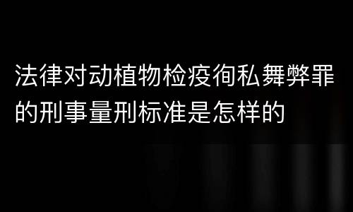 法律对动植物检疫徇私舞弊罪的刑事量刑标准是怎样的