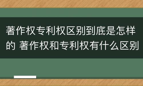 著作权专利权区别到底是怎样的 著作权和专利权有什么区别
