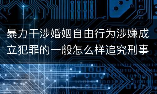 暴力干涉婚姻自由行为涉嫌成立犯罪的一般怎么样追究刑事责任