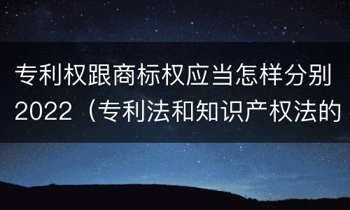 专利权跟商标权应当怎样分别2022（专利法和知识产权法的区别）