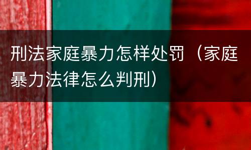刑法家庭暴力怎样处罚（家庭暴力法律怎么判刑）