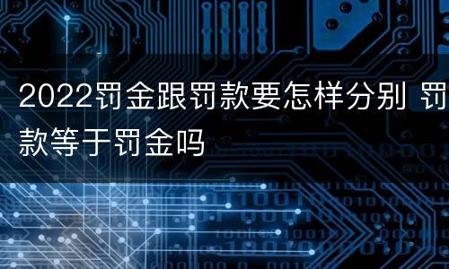 2022罚金跟罚款要怎样分别 罚款等于罚金吗