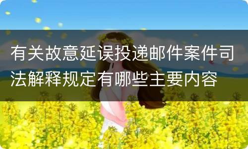 有关故意延误投递邮件案件司法解释规定有哪些主要内容