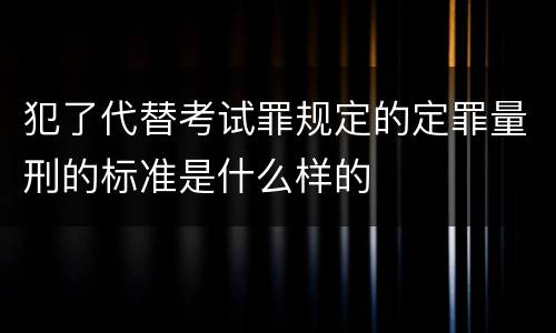 犯了代替考试罪规定的定罪量刑的标准是什么样的