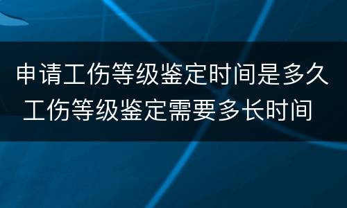 申请工伤等级鉴定时间是多久 工伤等级鉴定需要多长时间