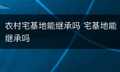 农村宅基地能继承吗 宅基地能继承吗