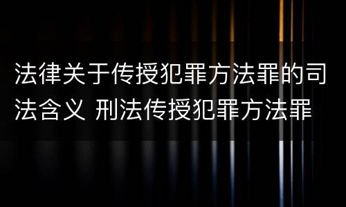 法律关于传授犯罪方法罪的司法含义 刑法传授犯罪方法罪