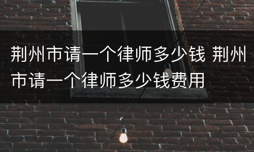 荆州市请一个律师多少钱 荆州市请一个律师多少钱费用