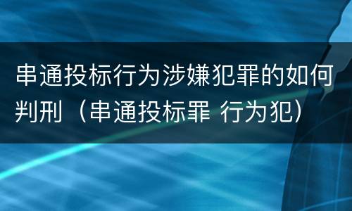 串通投标行为涉嫌犯罪的如何判刑（串通投标罪 行为犯）