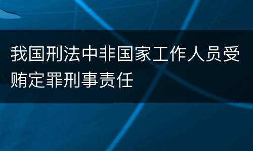 我国刑法中非国家工作人员受贿定罪刑事责任
