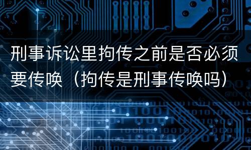 刑事诉讼里拘传之前是否必须要传唤（拘传是刑事传唤吗）
