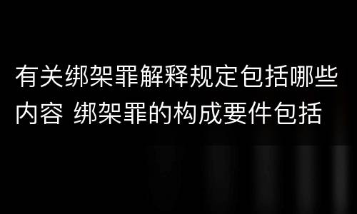 有关绑架罪解释规定包括哪些内容 绑架罪的构成要件包括