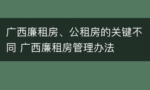 广西廉租房、公租房的关键不同 广西廉租房管理办法