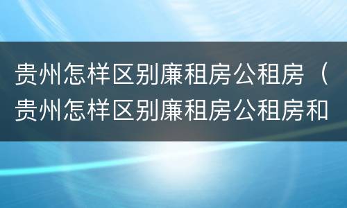 贵州怎样区别廉租房公租房（贵州怎样区别廉租房公租房和商品房）