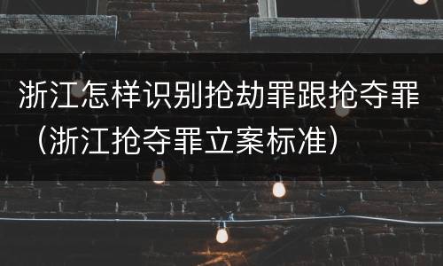浙江怎样识别抢劫罪跟抢夺罪（浙江抢夺罪立案标准）