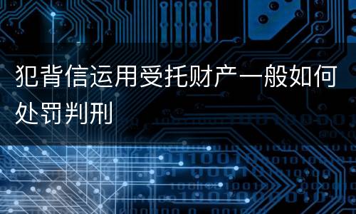 犯背信运用受托财产一般如何处罚判刑