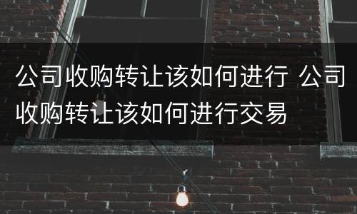 公司收购转让该如何进行 公司收购转让该如何进行交易