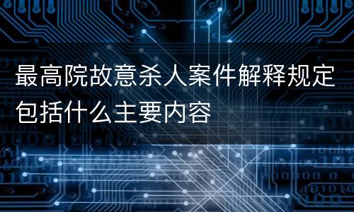 最高院故意杀人案件解释规定包括什么主要内容