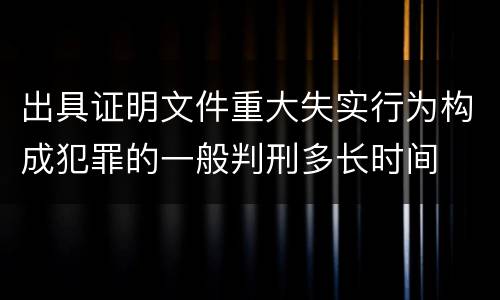 出具证明文件重大失实行为构成犯罪的一般判刑多长时间